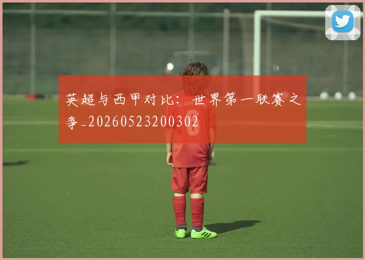 英超与西甲对比：世界第一联赛之争_20260523200302