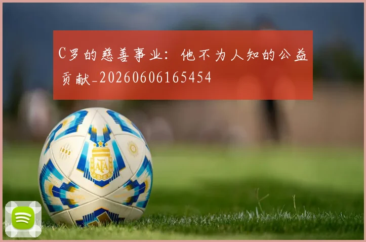 C罗的慈善事业：他不为人知的公益贡献_20260606165454
