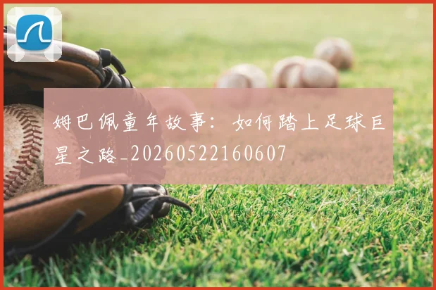 姆巴佩童年故事:如何踏上足球巨星之路_20260522160607