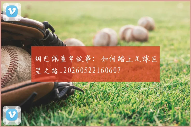 姆巴佩童年故事:如何踏上足球巨星之路_20260522160607