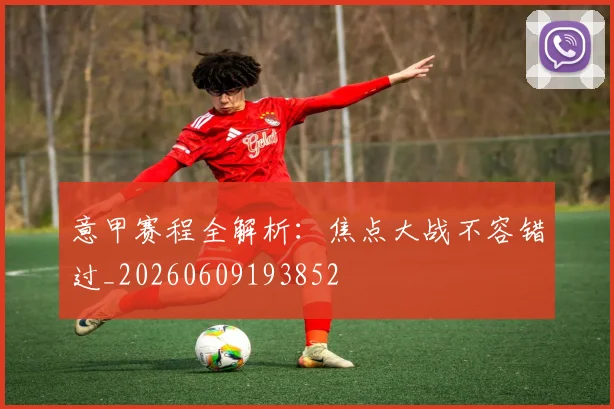 意甲赛程全解析：焦点大战不容错过_20260609193852