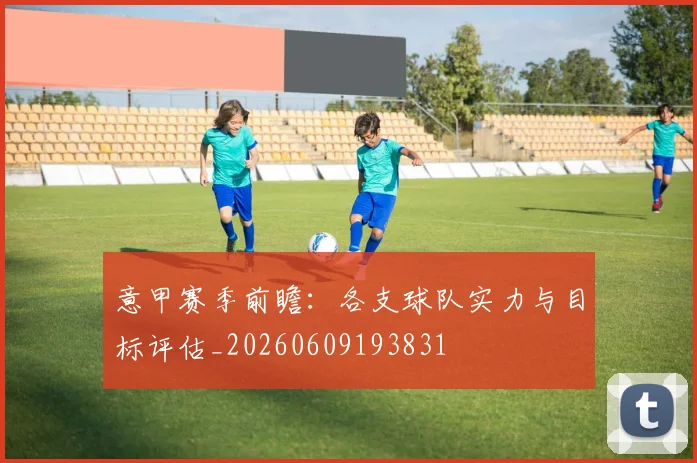 意甲赛季前瞻：各支球队实力与目标评估_20260609193831