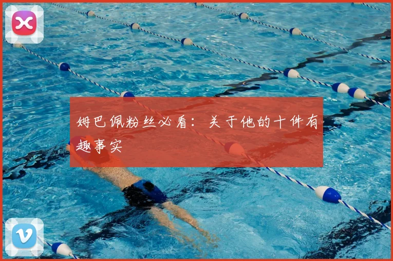 姆巴佩粉丝必看：关于他的十件有趣事实