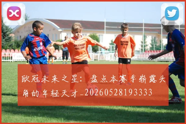 欧冠未来之星：盘点本赛季崭露头角的年轻天才_20260528193333