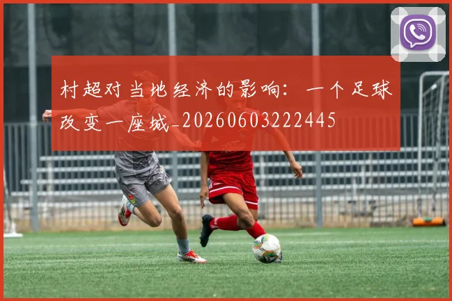 村超对当地经济的影响：一个足球改变一座城_20260603222445