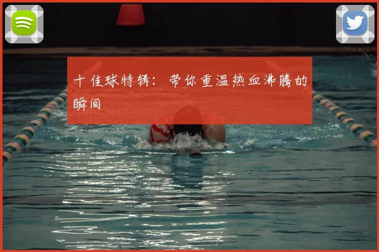 十佳球特辑:带你重温热血沸腾的瞬间
