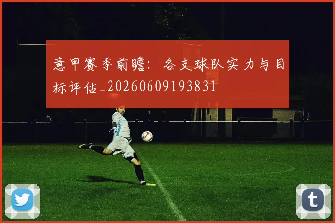 意甲赛季前瞻:各支球队实力与目标评估_20260609193831